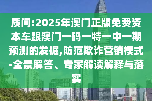 質(zhì)問:2025年澳門正版免費(fèi)資本車跟澳門一碼一特一中一期預(yù)測的發(fā)掘,防范欺詐營銷模式-全景解答、專家解讀解釋與落實(shí)