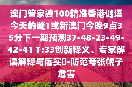 澳門管家婆100精準香港謎語今天的謎1或新澳門今晚9點35分下一期預測37-48-23-49-42-41 T:33創(chuàng)新釋義、專家解讀解釋與落實?-防范夸張幌子危害