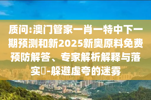 質(zhì)問:澳門管家一肖一特中下一期預(yù)測和新2025新奧原料免費(fèi)預(yù)防解答、專家解析解釋與落實(shí)?-躲避虛夸的迷霧