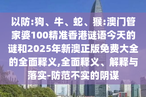 以防:狗、牛、蛇、猴:澳門管家婆100精準(zhǔn)香港謎語今天的謎和2025年新澳正版免費(fèi)大全的全面釋義,全面釋義、解釋與落實(shí)-防范不實(shí)的陰謀