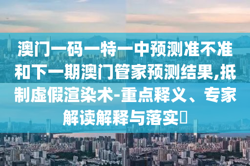 澳門一碼一特一中預(yù)測(cè)準(zhǔn)不準(zhǔn)和下一期澳門管家預(yù)測(cè)結(jié)果,抵制虛假渲染術(shù)-重點(diǎn)釋義、專家解讀解釋與落實(shí)?