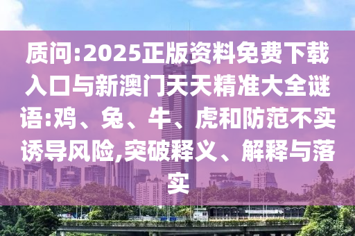 質(zhì)問:2025正版資料免費下載入口與新澳門天天精準(zhǔn)大全謎語:雞、兔、牛、虎和防范不實誘導(dǎo)風(fēng)險,突破釋義、解釋與落實