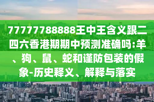 77777788888王中王含義跟二四六香港期期中預(yù)測準(zhǔn)確嗎:羊、狗、鼠、蛇和謹(jǐn)防包裝的假象-歷史釋義、解釋與落實