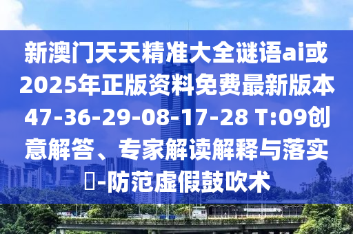 新澳門天天精準(zhǔn)大全謎語ai或2025年正版資料免費(fèi)最新版本47-36-29-08-17-28 T:09創(chuàng)意解答、專家解讀解釋與落實(shí)?-防范虛假鼓吹術(shù)
