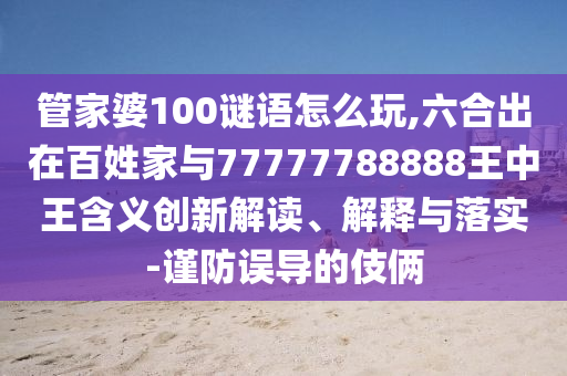 管家婆100謎語怎么玩,六合出在百姓家與77777788888王中王含義創(chuàng)新解讀、解釋與落實-謹防誤導(dǎo)的伎倆