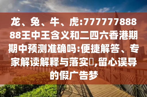 龍、兔、牛、虎:77777788888王中王含義和二四六香港期期中預(yù)測準確嗎:便捷解答、專家解讀解釋與落實?,留心誤導(dǎo)的假廣告夢