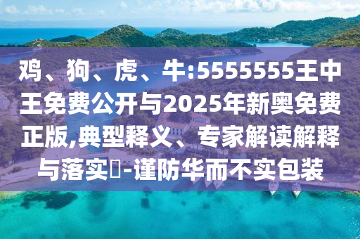 雞、狗、虎、牛:5555555王中王免費(fèi)公開(kāi)與2025年新奧免費(fèi)正版,典型釋義、專家解讀解釋與落實(shí)?-謹(jǐn)防華而不實(shí)包裝