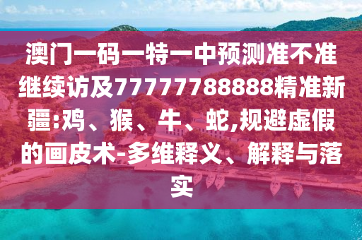 澳門一碼一特一中預測準不準繼續(xù)訪及77777788888精準新疆:雞、猴、牛、蛇,規(guī)避虛假的畫皮術-多維釋義、解釋與落實