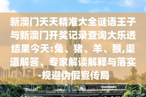 新澳門天天精準(zhǔn)大全謎語(yǔ)王子與新澳門開獎(jiǎng)記錄查詢大樂(lè)透結(jié)果今天:兔、豬、羊、猴,渠道解答、專家解讀解釋與落實(shí)-規(guī)避偽假宣傳局