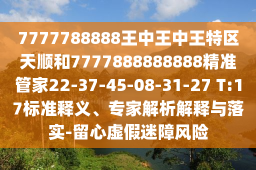 7777788888王中王中王特區(qū)天順和7777888888888精準(zhǔn)管家22-37-45-08-31-27 T:17標(biāo)準(zhǔn)釋義、專(zhuān)家解析解釋與落實(shí)-留心虛假迷障風(fēng)險(xiǎn)