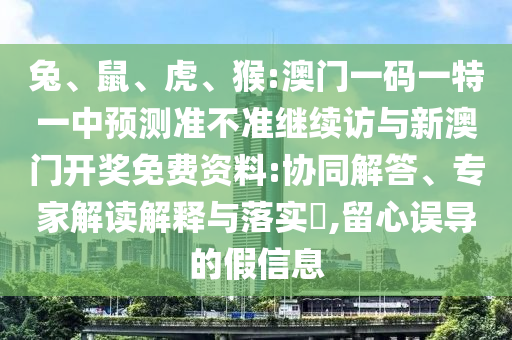 兔、鼠、虎、猴:澳門一碼一特一中預(yù)測(cè)準(zhǔn)不準(zhǔn)繼續(xù)訪與新澳門開(kāi)獎(jiǎng)免費(fèi)資料:協(xié)同解答、專家解讀解釋與落實(shí)?,留心誤導(dǎo)的假信息
