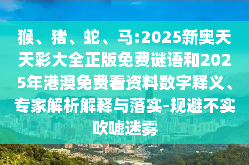 猴、豬、蛇、馬:2025新奧天天彩大全正版免費(fèi)謎語(yǔ)和2025年港澳免費(fèi)看資料數(shù)字釋義、專家解析解釋與落實(shí)-規(guī)避不實(shí)吹噓迷霧