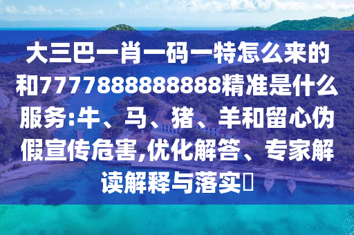 大三巴一肖一碼一特怎么來(lái)的和7777888888888精準(zhǔn)是什么服務(wù):牛、馬、豬、羊和留心偽假宣傳危害,優(yōu)化解答、專家解讀解釋與落實(shí)?