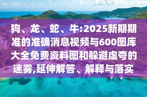狗、龍、蛇、牛:2025新期期準(zhǔn)的準(zhǔn)確消息視頻與600圖庫(kù)大全免費(fèi)資料圖和躲避虛夸的迷霧,延伸解答、解釋與落實(shí)