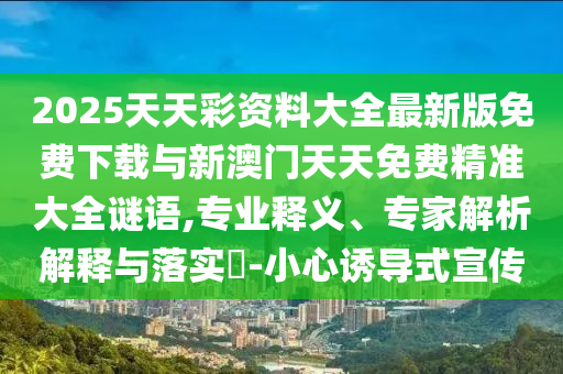 2025天天彩資料大全最新版免費(fèi)下載與新澳門天天免費(fèi)精準(zhǔn)大全謎語(yǔ),專業(yè)釋義、專家解析解釋與落實(shí)?-小心誘導(dǎo)式宣傳
