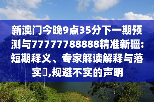 新澳門今晚9點(diǎn)35分下一期預(yù)測與77777788888精準(zhǔn)新疆:短期釋義、專家解讀解釋與落實(shí)?,規(guī)避不實(shí)的聲明