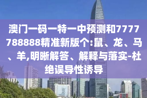 澳門一碼一特一中預(yù)測(cè)和7777788888精準(zhǔn)新版?zhèn)€:鼠、龍、馬、羊,明晰解答、解釋與落實(shí)-杜絕誤導(dǎo)性誘導(dǎo)