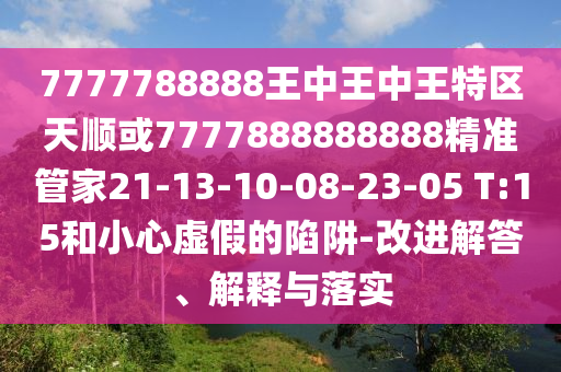 7777788888王中王中王特區(qū)天順或7777888888888精準(zhǔn)管家21-13-10-08-23-05 T:15和小心虛假的陷阱-改進(jìn)解答、解釋與落實(shí)