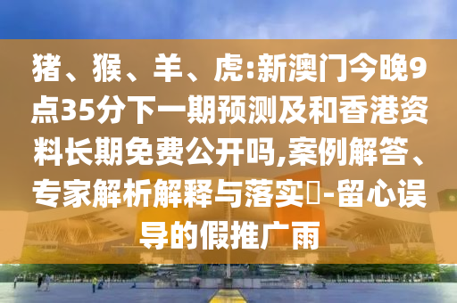 豬、猴、羊、虎:新澳門今晚9點(diǎn)35分下一期預(yù)測(cè)及和香港資料長(zhǎng)期免費(fèi)公開嗎,案例解答、專家解析解釋與落實(shí)?-留心誤導(dǎo)的假推廣雨