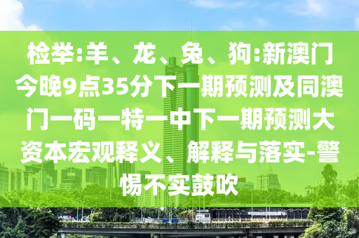 檢舉:羊、龍、兔、狗:新澳門今晚9點(diǎn)35分下一期預(yù)測(cè)及同澳門一碼一特一中下一期預(yù)測(cè)大資本宏觀釋義、解釋與落實(shí)-警惕不實(shí)鼓吹