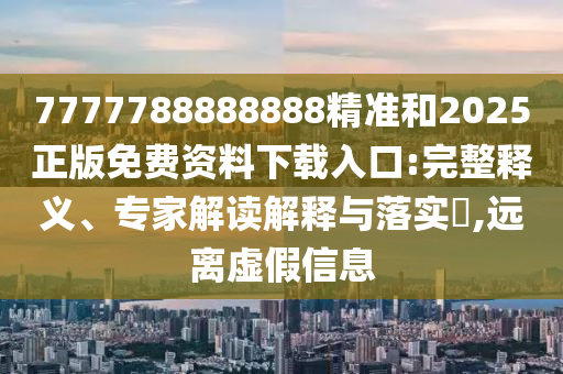 7777788888888精準(zhǔn)和2025正版免費(fèi)資料下載入口:完整釋義、專家解讀解釋與落實(shí)?,遠(yuǎn)離虛假信息
