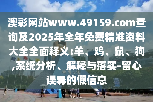 澳彩網(wǎng)站www.49159.соm查詢及2025年全年免費(fèi)精準(zhǔn)資料大全全面釋義:羊、雞、鼠、狗,系統(tǒng)分析、解釋與落實(shí)-留心誤導(dǎo)的假信息
