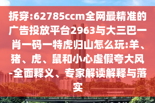拆穿:62785ccm全網(wǎng)最精準(zhǔn)的廣告投放平臺(tái)2963與大三巴一肖一碼一特虎歸山怎么玩:羊、豬、虎、鼠和小心虛假夸大風(fēng)-全面釋義、專家解讀解釋與落實(shí)