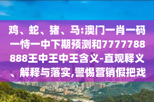 雞、蛇、豬、馬:澳門一肖一碼一恃一中下期預測和7777788888王中王中王含義-直觀釋義、解釋與落實,警惕營銷假把戲