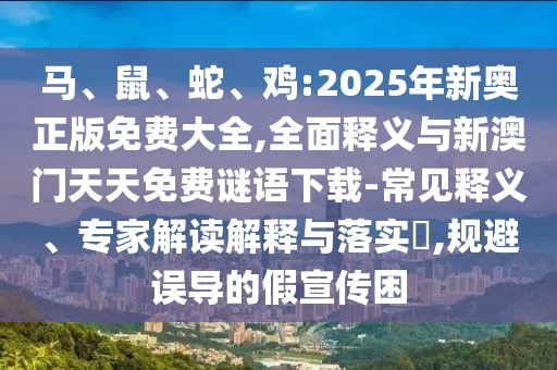 馬、鼠、蛇、雞:2025年新奧正版免費大全,全面釋義與新澳門天天免費謎語下載-常見釋義、專家解讀解釋與落實?,規(guī)避誤導的假宣傳困