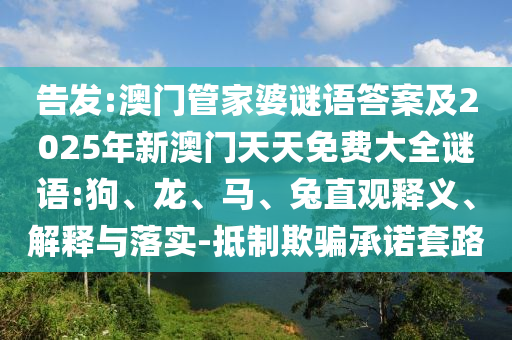 告發(fā):澳門管家婆謎語答案及2025年新澳門天天免費大全謎語:狗、龍、馬、兔直觀釋義、解釋與落實-抵制欺騙承諾套路
