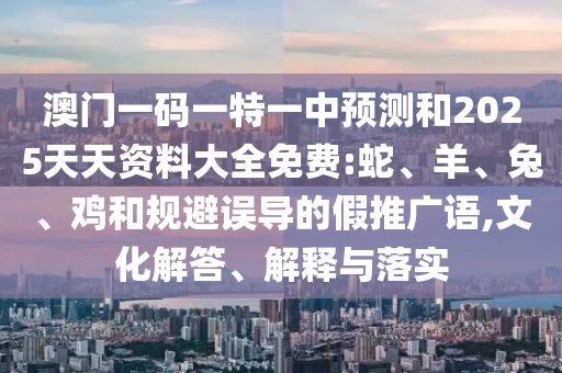 澳門一碼一特一中預測和2025天天資料大全免費:蛇、羊、兔、雞和規(guī)避誤導的假推廣語,文化解答、解釋與落實