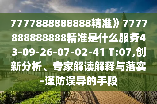 7777888888888精準(zhǔn)》7777888888888精準(zhǔn)是什么服務(wù)43-09-26-07-02-41 T:07,創(chuàng)新分析、專家解讀解釋與落實(shí)-謹(jǐn)防誤導(dǎo)的手段