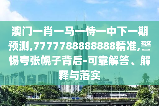 澳門一肖一馬一恃一中下一期預(yù)測(cè),7777788888888精準(zhǔn),警惕夸張幌子背后-可靠解答、解釋與落實(shí)