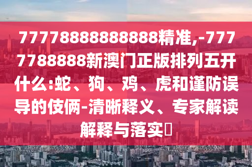 77778888888888精準,-7777788888新澳門正版排列五開什么:蛇、狗、雞、虎和謹防誤導(dǎo)的伎倆-清晰釋義、專家解讀解釋與落實?