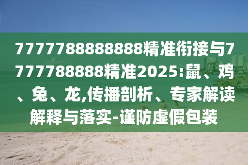 7777788888888精準銜接與7777788888精準2025:鼠、雞、兔、龍,傳播剖析、專家解讀解釋與落實-謹防虛假包裝