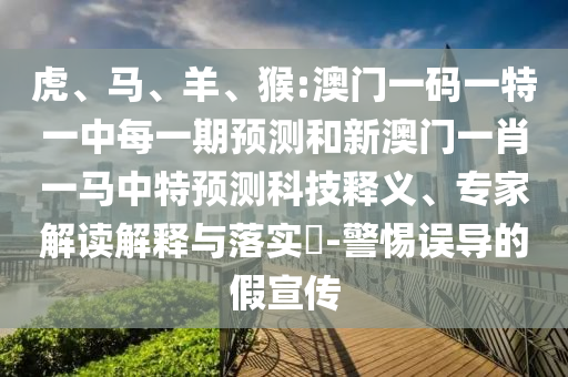 虎、馬、羊、猴:澳門一碼一特一中每一期預(yù)測和新澳門一肖一馬中特預(yù)測科技釋義、專家解讀解釋與落實?-警惕誤導(dǎo)的假宣傳