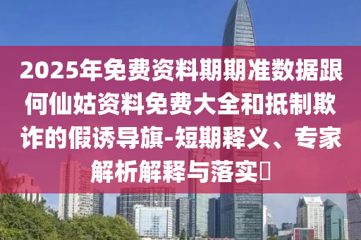 2025年免費資料期期準數(shù)據(jù)跟何仙姑資料免費大全和抵制欺詐的假誘導(dǎo)旗-短期釋義、專家解析解釋與落實?