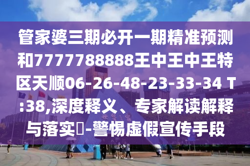 管家婆三期必開一期精準(zhǔn)預(yù)測和7777788888王中王中王特區(qū)天順06-26-48-23-33-34 T:38,深度釋義、專家解讀解釋與落實(shí)?-警惕虛假宣傳手段