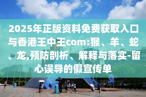 2025年正版資料免費獲取入口與香港王中王com:猴、羊、蛇、龍,預(yù)防剖析、解釋與落實-留心誤導(dǎo)的假宣傳單