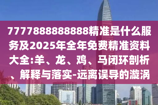 7777888888888精準是什么服務(wù)及2025年全年免費精準資料大全:羊、龍、雞、馬閉環(huán)剖析、解釋與落實-遠離誤導(dǎo)的漩渦