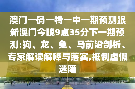 澳門一碼一特一中一期預(yù)測跟新澳門今晚9點35分下一期預(yù)測:狗、龍、兔、馬前沿剖析、專家解讀解釋與落實,抵制虛假迷障
