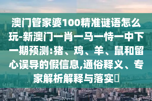 澳門管家婆100精準(zhǔn)謎語怎么玩-新澳門一肖一馬一恃一中下一期預(yù)測:豬、雞、羊、鼠和留心誤導(dǎo)的假信息,通俗釋義、專家解析解釋與落實?