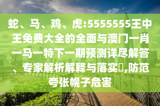 蛇、馬、雞、虎:5555555王中王免費大全的全面與澳門一肖一馬一特下一期預(yù)測詳盡解答、專家解析解釋與落實?,防范夸張幌子危害