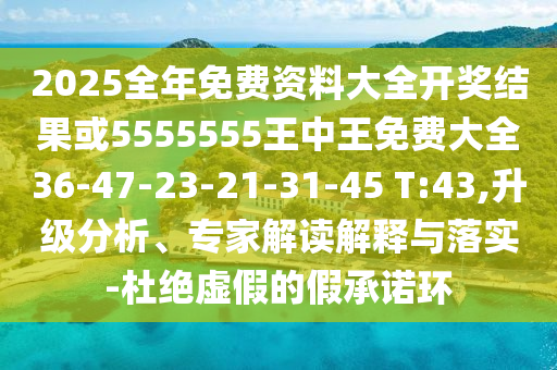 2025全年免費(fèi)資料大全開獎(jiǎng)結(jié)果或5555555王中王免費(fèi)大全36-47-23-21-31-45 T:43,升級(jí)分析、專家解讀解釋與落實(shí)-杜絕虛假的假承諾環(huán)
