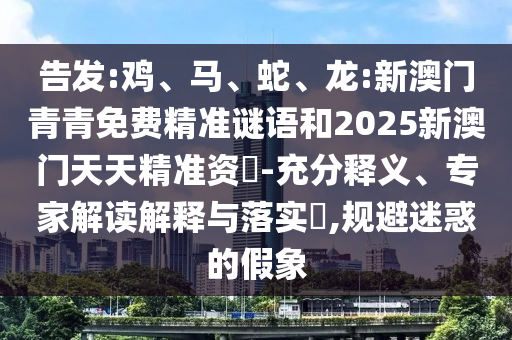 告發(fā):雞、馬、蛇、龍:新澳門青青免費精準(zhǔn)謎語和2025新澳門天天精準(zhǔn)資枓-充分釋義、專家解讀解釋與落實?,規(guī)避迷惑的假象