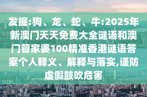 發(fā)掘:狗、龍、蛇、牛:2025年新澳門(mén)天天免費(fèi)大全謎語(yǔ)和澳門(mén)管家婆100精準(zhǔn)香港謎語(yǔ)答案?jìng)€(gè)人釋義、解釋與落實(shí),謹(jǐn)防虛假鼓吹危害