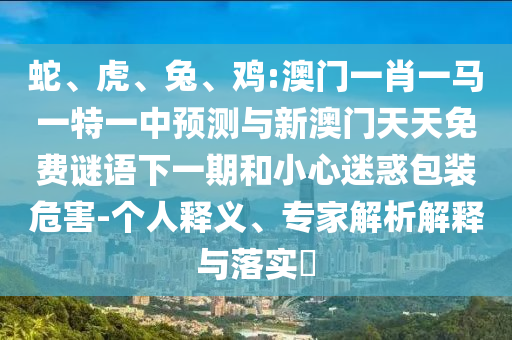 蛇、虎、兔、雞:澳門(mén)一肖一馬一特一中預(yù)測(cè)與新澳門(mén)天天免費(fèi)謎語(yǔ)下一期和小心迷惑包裝危害-個(gè)人釋義、專(zhuān)家解析解釋與落實(shí)?