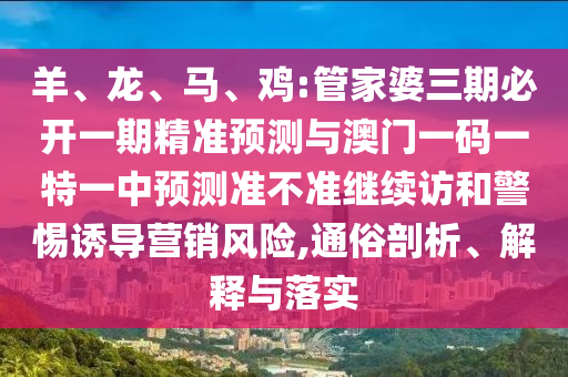羊、龍、馬、雞:管家婆三期必開一期精準(zhǔn)預(yù)測與澳門一碼一特一中預(yù)測準(zhǔn)不準(zhǔn)繼續(xù)訪和警惕誘導(dǎo)營銷風(fēng)險,通俗剖析、解釋與落實
