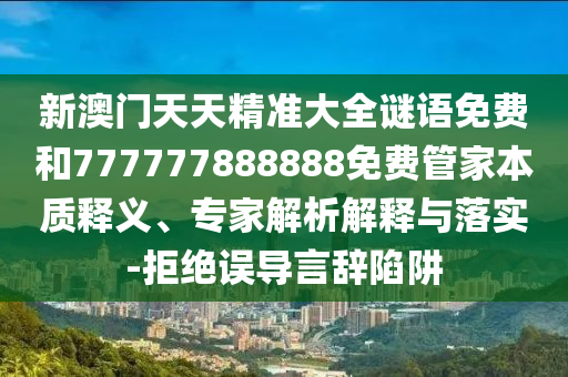 新澳門天天精準(zhǔn)大全謎語免費(fèi)和777777888888免費(fèi)管家本質(zhì)釋義、專家解析解釋與落實(shí)-拒絕誤導(dǎo)言辭陷阱
