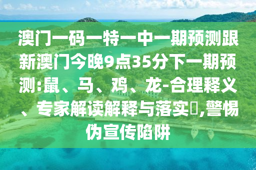 澳門一碼一特一中一期預測跟新澳門今晚9點35分下一期預測:鼠、馬、雞、龍-合理釋義、專家解讀解釋與落實?,警惕偽宣傳陷阱